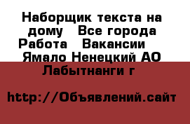 Наборщик текста на дому - Все города Работа » Вакансии   . Ямало-Ненецкий АО,Лабытнанги г.